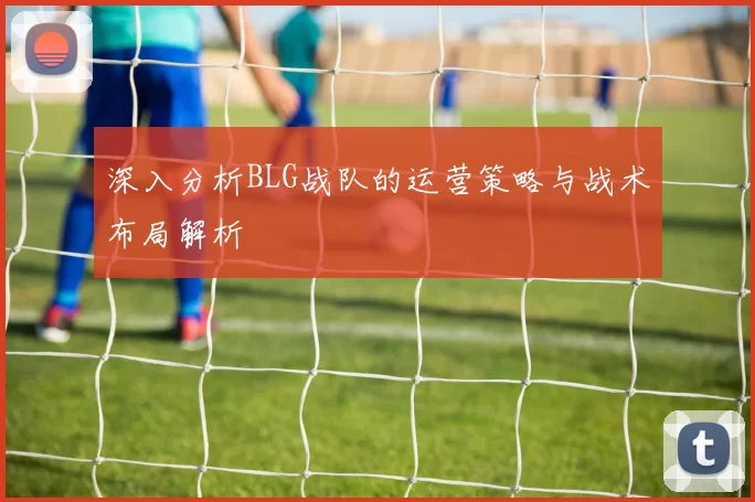 深入分析BLG战队的运营策略与战术布局解析