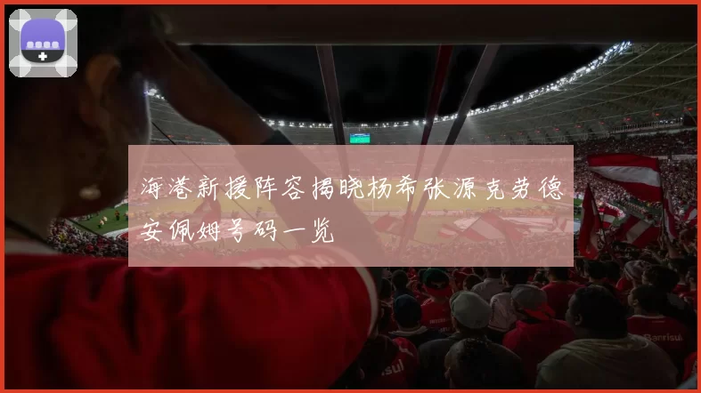 海港新援阵容揭晓杨希张源克劳德安佩姆号码一览