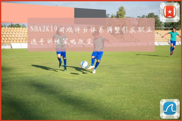NBA2K19游戏评分体系调整引发职业选手训练策略改变