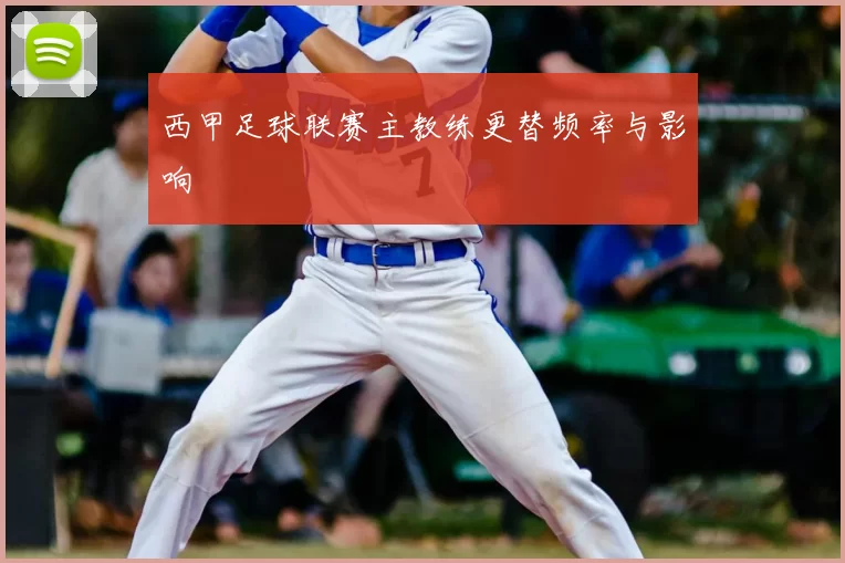 西甲足球联赛主教练更替频率与影响