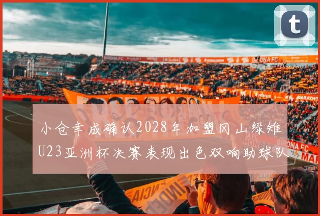 小仓幸成确认2028年加盟冈山绿雉U23亚洲杯决赛表现出色双响助球队夺冠