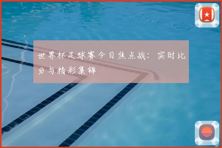 世界杯足球赛今日焦点战：实时比分与精彩集锦