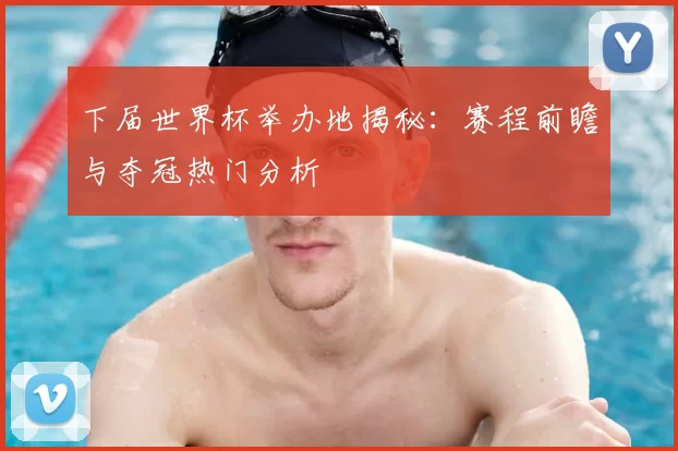下届世界杯举办地揭秘:赛程前瞻与夺冠热门分析