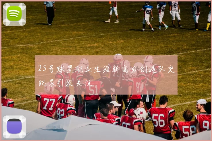 25号球星职业生涯新高分创造队史纪录引发关注