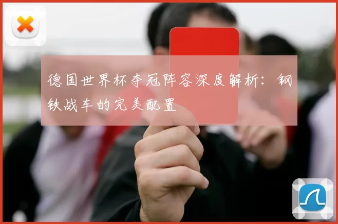 德国世界杯夺冠阵容深度解析：钢铁战车的完美配置