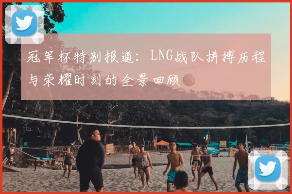 冠军杯特别报道：LNG战队拼搏历程与荣耀时刻的全景回顾