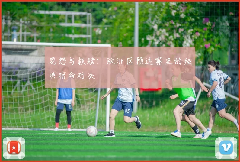 恩怨与救赎:欧洲区预选赛里的经典宿命对决