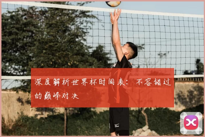 深度解析世界杯时间表：不容错过的巅峰对决