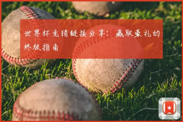 世界杯竞猜链接分享:赢取豪礼的终极指南