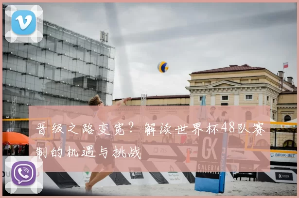 晋级之路变宽?解读世界杯48队赛制的机遇与挑战