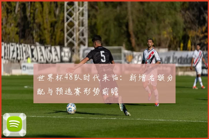 世界杯48队时代来临：新增名额分配与预选赛形势前瞻