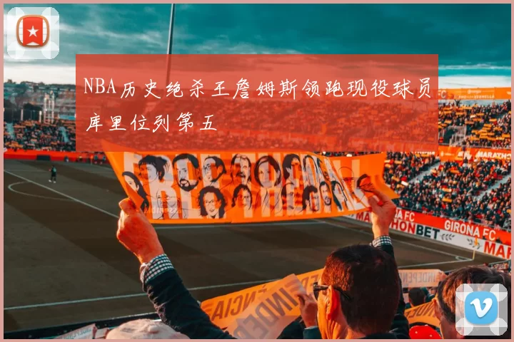 NBA历史绝杀王詹姆斯领跑现役球员库里位列第五