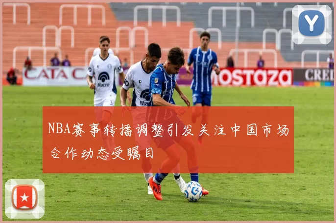 NBA赛事转播调整引发关注中国市场合作动态受瞩目