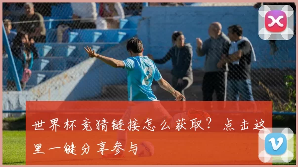 世界杯竞猜链接怎么获取？点击这里一键分享参与