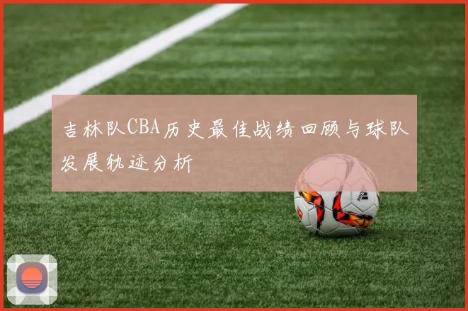 吉林队CBA历史最佳战绩回顾与球队发展轨迹分析