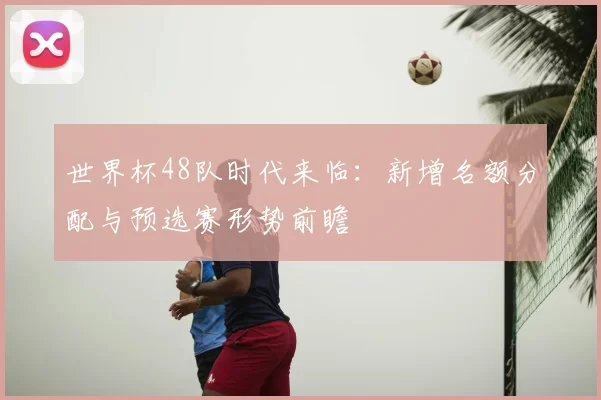 世界杯48队时代来临:新增名额分配与预选赛形势前瞻