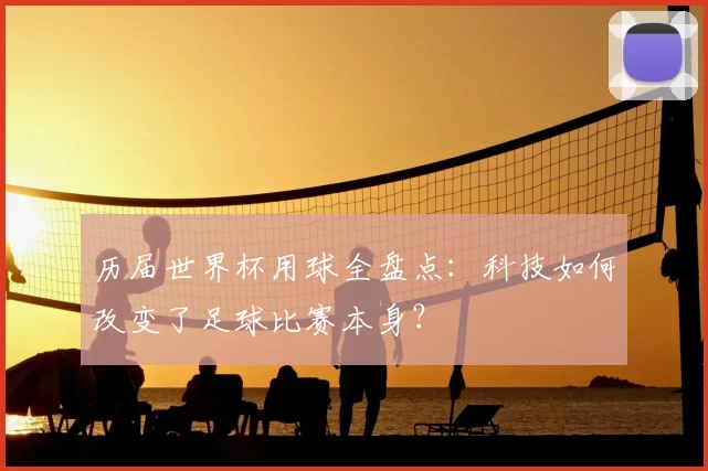 历届世界杯用球全盘点：科技如何改变了足球比赛本身？