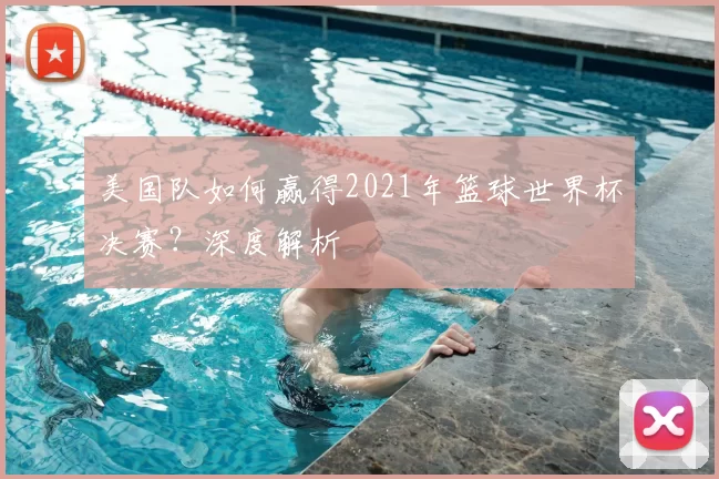美国队如何赢得2021年篮球世界杯决赛？深度解析