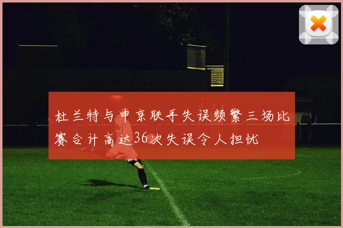 杜兰特与申京联手失误频繁三场比赛合计高达36次失误令人担忧