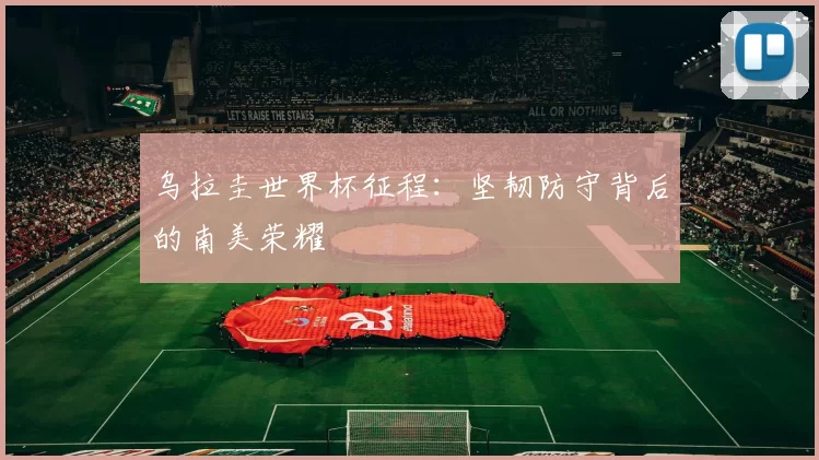 乌拉圭世界杯征程：坚韧防守背后的南美荣耀