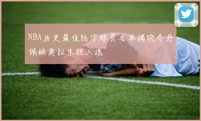 NBA历史最佳防守球员名单揭晓乔丹佩顿奥拉朱旺入选