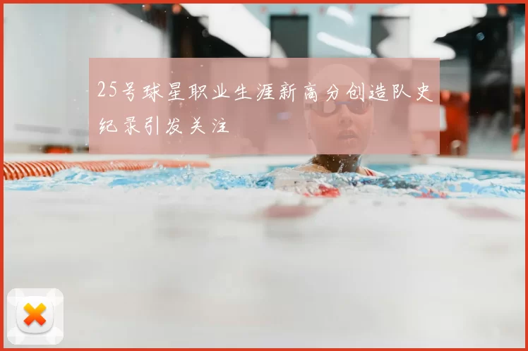 25号球星职业生涯新高分创造队史纪录引发关注