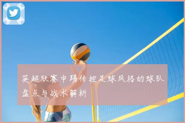 英超联赛中踢传控足球风格的球队盘点与战术解析