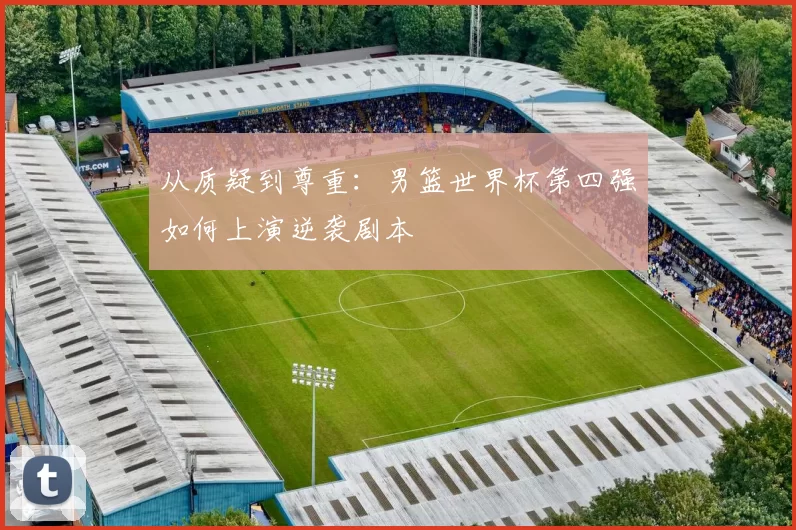 从质疑到尊重：男篮世界杯第四强如何上演逆袭剧本