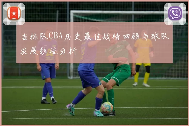 吉林队CBA历史最佳战绩回顾与球队发展轨迹分析