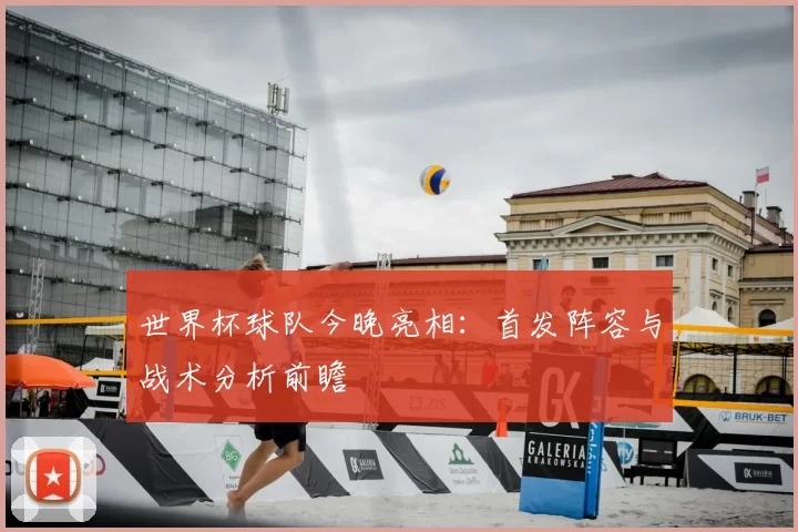 世界杯球队今晚亮相：首发阵容与战术分析前瞻