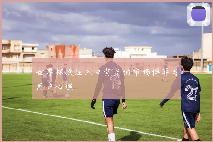世界杯投注入口背后的市场博弈与用户心理