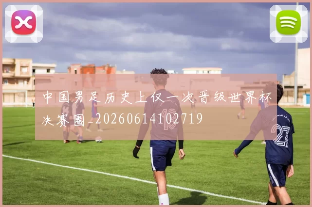 中国男足历史上仅一次晋级世界杯决赛圈_20260614102719