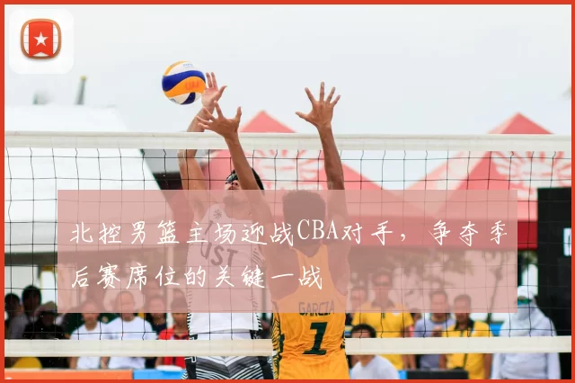 北控男篮主场迎战CBA对手,争夺季后赛席位的关键一战