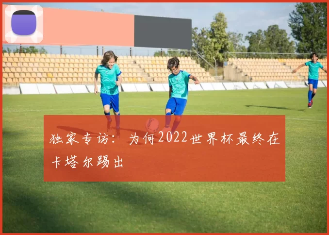 独家专访：为何2022世界杯最终在卡塔尔踢出
