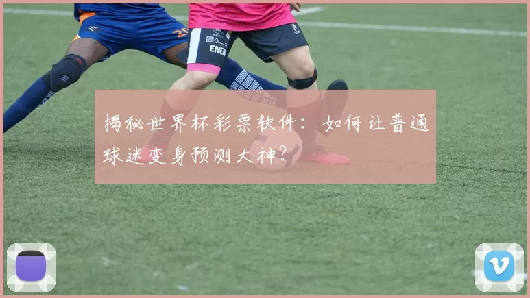 揭秘世界杯彩票软件:如何让普通球迷变身预测大神?