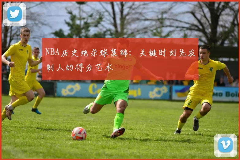 NBA历史绝杀球集锦:关键时刻先发制人的得分艺术