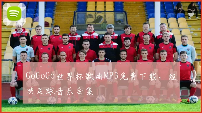 GoGoGo世界杯歌曲MP3免费下载,经典足球音乐合集