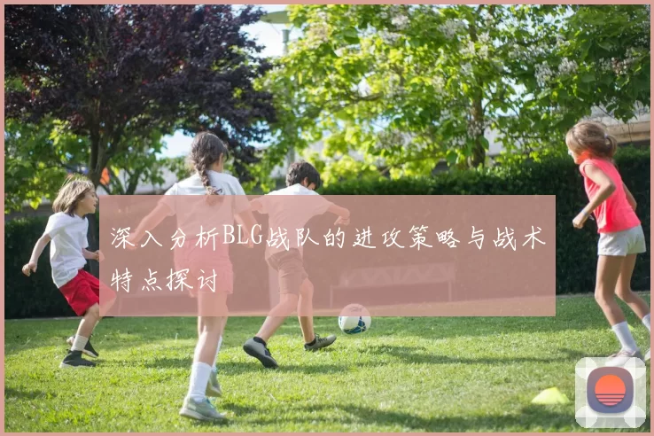 深入分析BLG战队的进攻策略与战术特点探讨