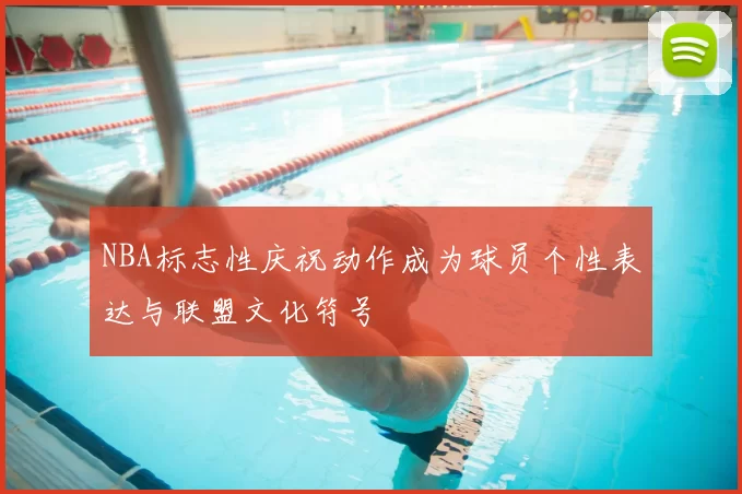 NBA标志性庆祝动作成为球员个性表达与联盟文化符号