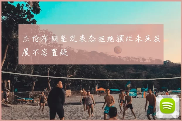 杰伦布朗坚定表态拒绝摆烂未来发展不容置疑