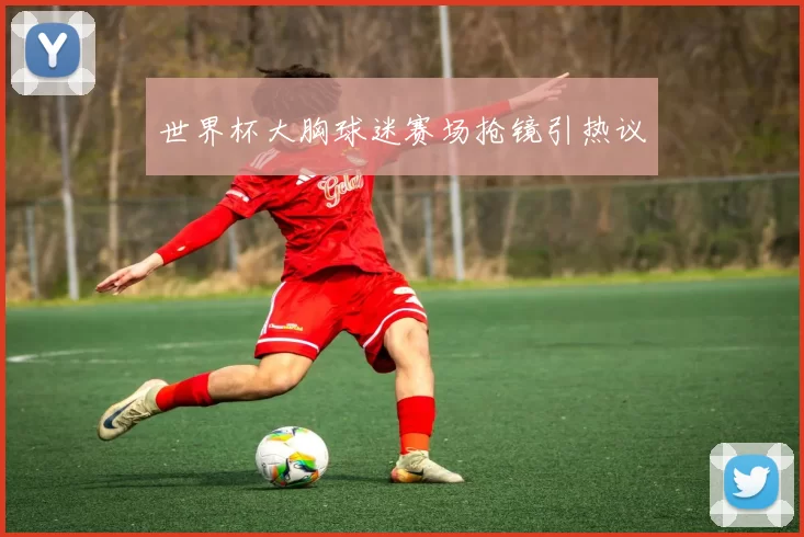 世界杯大胸球迷赛场抢镜引热议