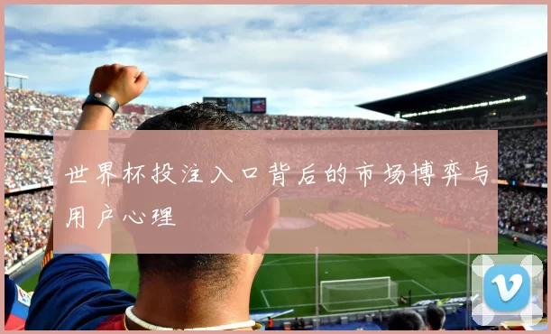 世界杯投注入口背后的市场博弈与用户心理