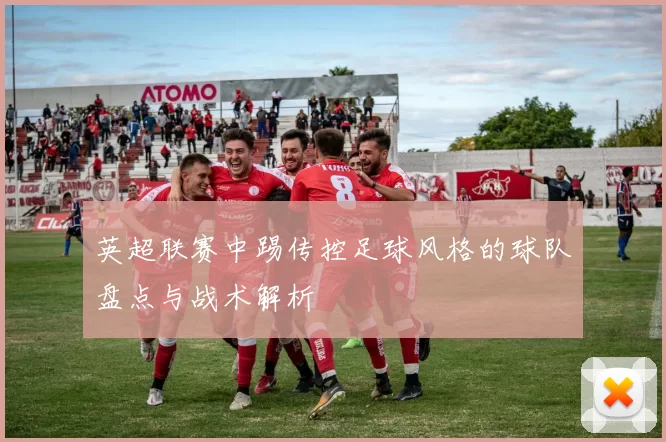英超联赛中踢传控足球风格的球队盘点与战术解析