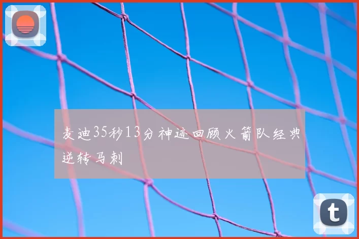 麦迪35秒13分神迹回顾火箭队经典逆转马刺