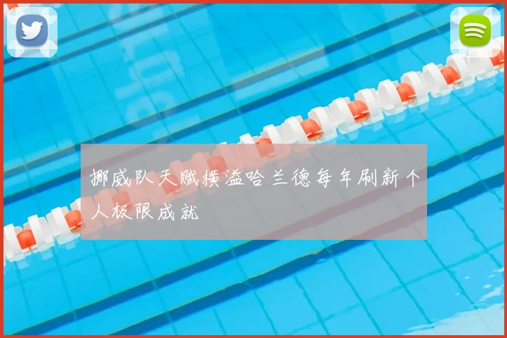 挪威队天赋横溢哈兰德每年刷新个人极限成就
