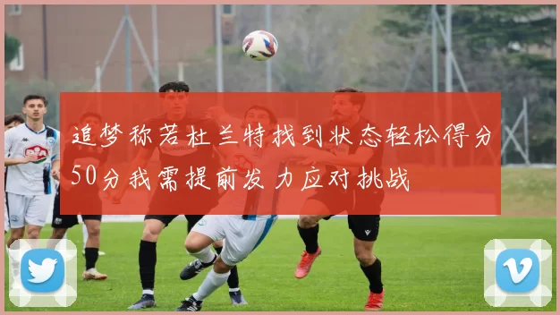 追梦称若杜兰特找到状态轻松得分50分我需提前发力应对挑战