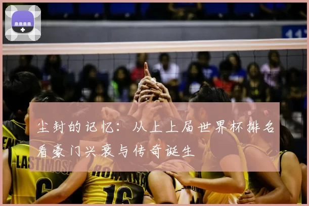尘封的记忆:从上上届世界杯排名看豪门兴衰与传奇诞生