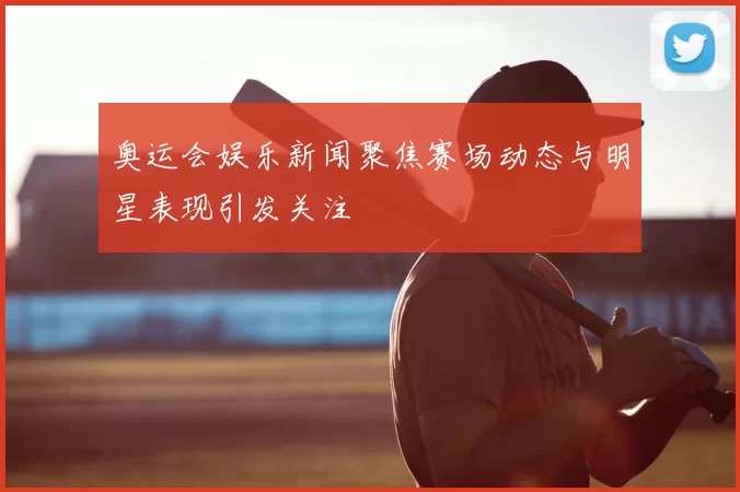 奥运会娱乐新闻聚焦赛场动态与明星表现引发关注