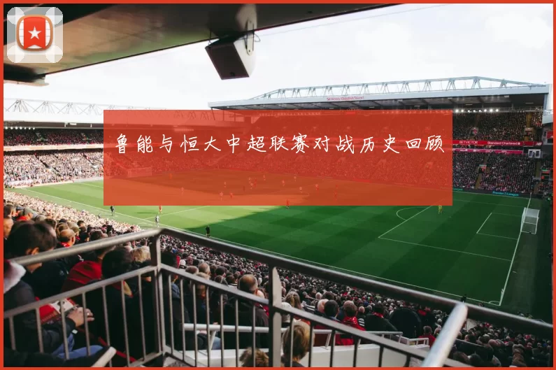 鲁能与恒大中超联赛对战历史回顾