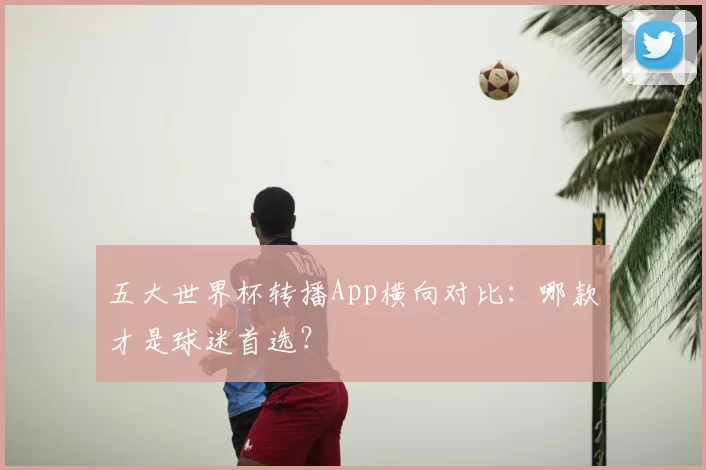 五大世界杯转播App横向对比:哪款才是球迷首选?